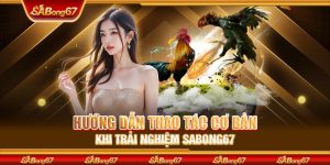Hướng Dẫn Thao Tác Cơ Bản Khi Trải Nghiệm SABONG67