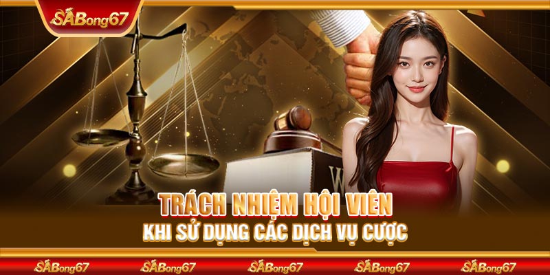 Trách nhiệm hội viên khi sử dụng các dịch vụ cược